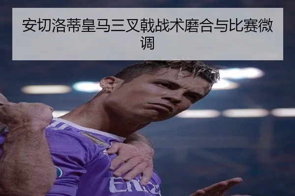 安切洛蒂皇马三叉戟战术磨合与比赛微调